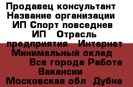 Продавец-консультант › Название организации ­ ИП Спорт повседнев, ИП › Отрасль предприятия ­ Интернет › Минимальный оклад ­ 5 000 - Все города Работа » Вакансии   . Московская обл.,Дубна г.